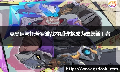 克曼尼与托普罗激战在即谁将成为拳坛新王者