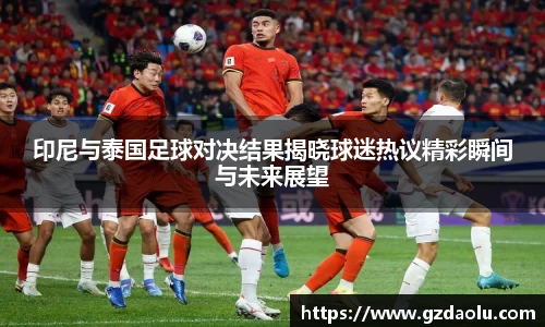 印尼与泰国足球对决结果揭晓球迷热议精彩瞬间与未来展望