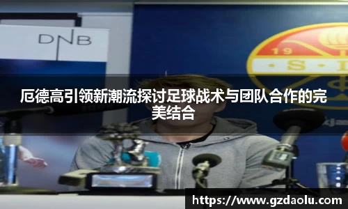 厄德高引领新潮流探讨足球战术与团队合作的完美结合